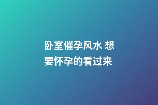 卧室催孕风水 想要怀孕的看过来